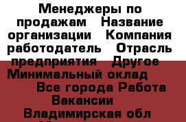 Менеджеры по продажам › Название организации ­ Компания-работодатель › Отрасль предприятия ­ Другое › Минимальный оклад ­ 15 000 - Все города Работа » Вакансии   . Владимирская обл.,Муромский р-н